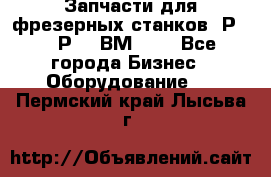 Запчасти для фрезерных станков 6Р82, 6Р12, ВМ127. - Все города Бизнес » Оборудование   . Пермский край,Лысьва г.